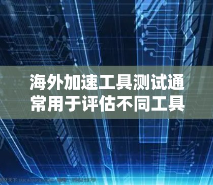 海外加速工具测试通常用于评估不同工具在海外的性能和体验。以下是一些常见的海外加速工具测试和相关建议