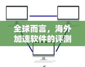 全球而言，海外加速软件的评测内容非常广泛，涉及到软件的功能、速度、效果、稳定性、安全性和购买体验等多个方面。以下是一些常见的评测内容，供参考