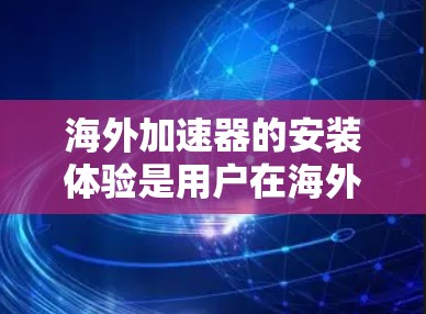 海外加速器的安装体验是用户在海外使用加速器时需要关注的一个重要方面。以下是对海外加速器安装体验的总结和建议