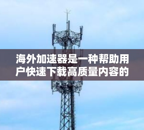 海外加速器是一种帮助用户快速下载高质量内容的工具,尤其适合那些希望在海外平台获取视频、音乐、直播等资源的人。以下是对海外加速器的详细介绍