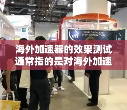 海外加速器的效果测试通常指的是对海外加速器在特定场景下（如数据传输、文件传输、远程协作等）的性能进行评估和测试，以评估其实际效果和价值。以下是一个可能的测试框架和内容