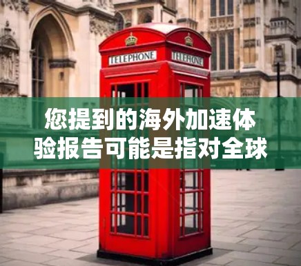 您提到的海外加速体验报告可能是指对全球不同国家和地区在加速技术、基础设施、交通设备等方面的表现的综合评价。以下是一些可能的海外加速体验报告内容,供您参考