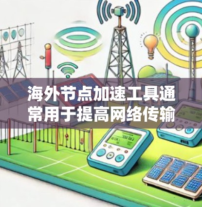 海外节点加速工具通常用于提高网络传输速率或减少延迟。以下是一些可能的海外节点加速工具及其功能