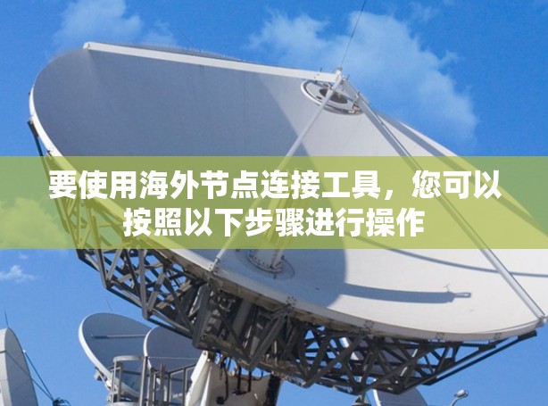 要使用海外节点连接工具，您可以按照以下步骤进行操作