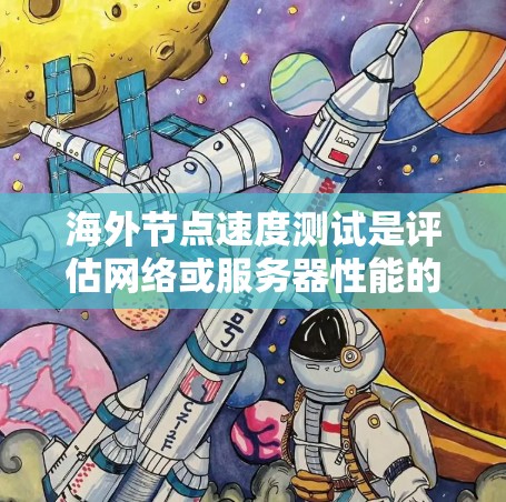 海外节点速度测试是评估网络或服务器性能的实用方法，尤其适用于需要在海外运行的测试环境。以下是文章的扩展和优化建议，以全面覆盖测试内容