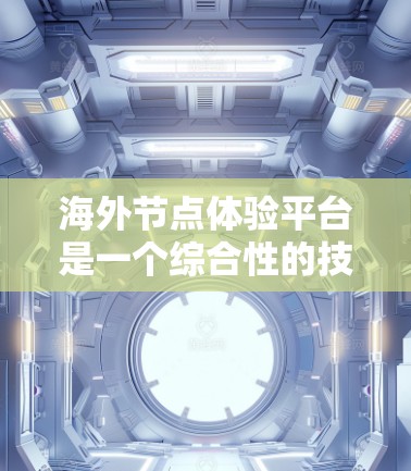 海外节点体验平台是一个综合性的技术平台,旨在模拟和验证在海外节点上的业务场景和应用开发。以下是对该领域的详细介绍