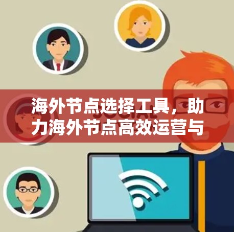 海外节点选择工具,助力海外节点高效运营与安全保障
