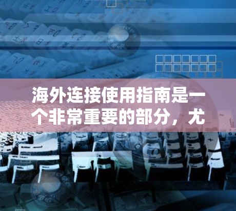 海外连接使用指南是一个非常重要的部分,尤其是在涉及国际交流、旅行、学习或工作时。以下是一些实用的指南和建议,帮助你更好地进行海外连接