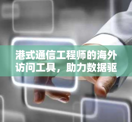 港式通信工程师的海外访问工具，助力数据驱动的市场探索