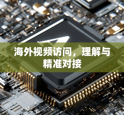 海外视频访问,理解与精准对接