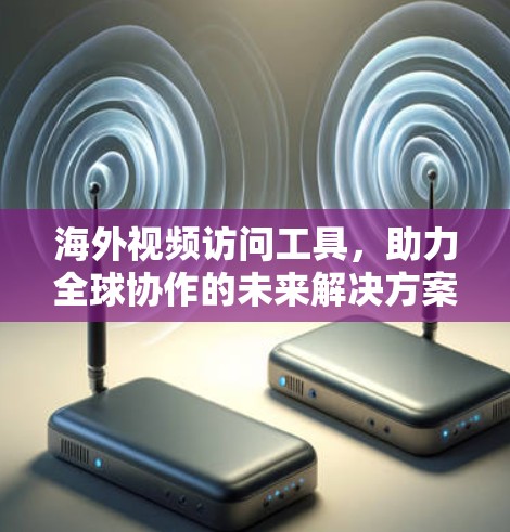 海外视频访问工具，助力全球协作的未来解决方案