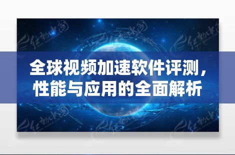 全球视频加速软件评测,性能与应用的全面解析