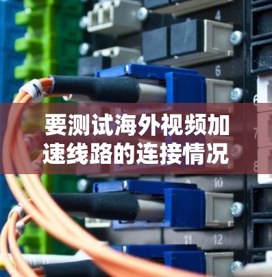 要测试海外视频加速线路的连接情况，您可以使用以下方法进行测试