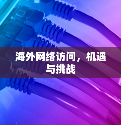 海外网络访问,机遇与挑战