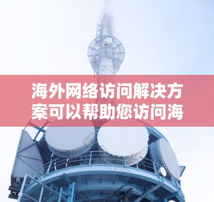 海外网络访问解决方案可以帮助您访问海外地区的网络，包括本地和远程端点。以下是一些常见的情况和解决方案