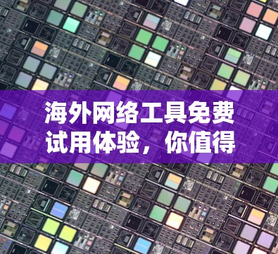 海外网络工具免费试用体验，你值得尝试的工具