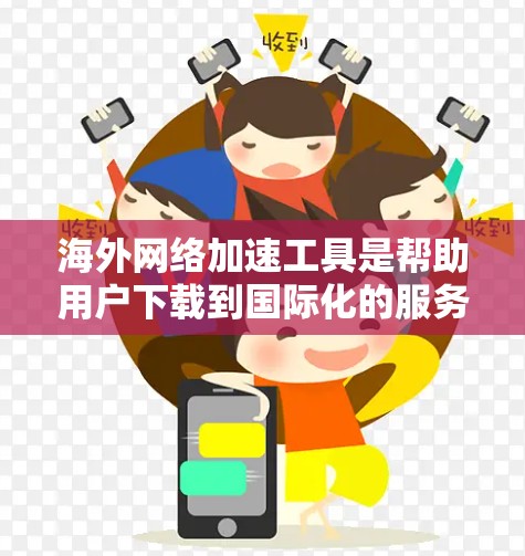 海外网络加速工具是帮助用户下载到国际化的服务器或网站的工具，特别适用于经常访问国际化的网站时。以下是几种主要的海外网络加速工具及其特点