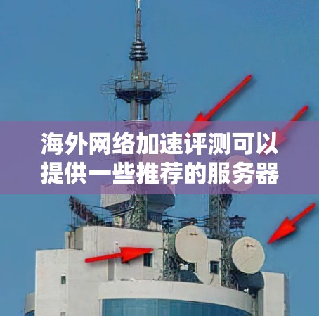 海外网络加速评测可以提供一些推荐的服务器环境,帮助你选择适合的服务器。以下是一些常见的海外服务器推荐,这些服务器通常以其高性能和稳定性著称