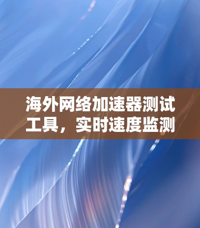 海外网络加速器测试工具,实时速度监测与优化指南