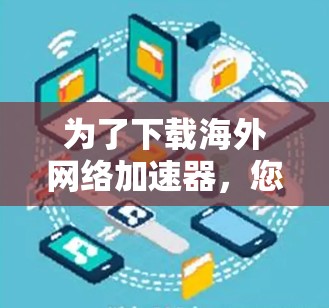 为了下载海外网络加速器,您可以按照以下步骤进行