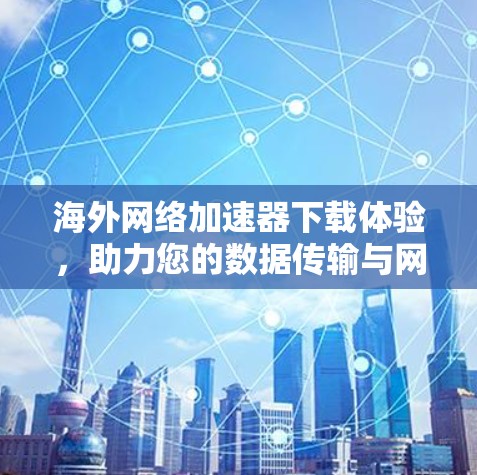 海外网络加速器下载体验，助力您的数据传输与网络流畅
