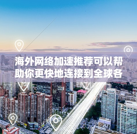 海外网络加速推荐可以帮助你更快地连接到全球各地的网络，节省时间并减少网络延迟。以下是一些常用的海外加速器推荐，涵盖了不同地区的网络环境