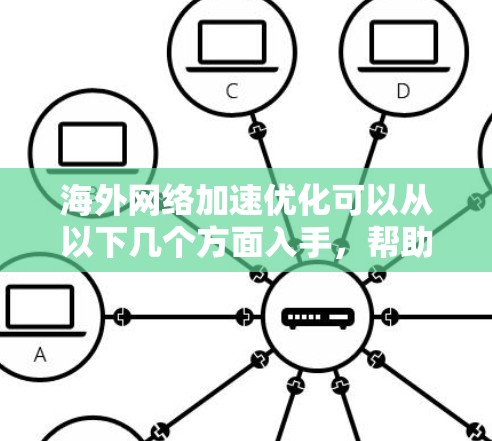 海外网络加速优化可以从以下几个方面入手，帮助你提升网络性能和加速体验