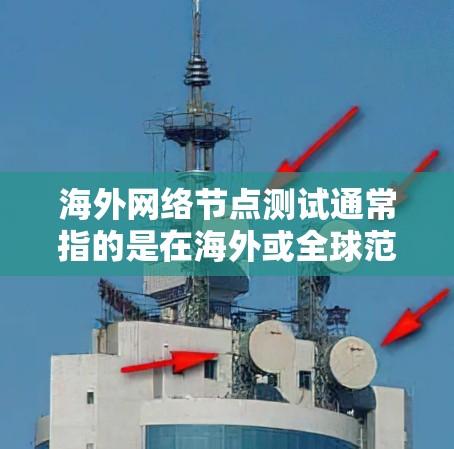 海外网络节点测试通常指的是在海外或全球范围内的网络节点之间进行测试，以评估网络性能、稳定性、带宽和可靠性等。以下是一些常见的测试方法和步骤，适用于海外网络节点测试
