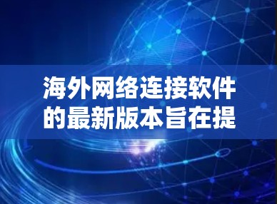 海外网络连接软件的最新版本旨在提供更高效、灵活和安全的网络连接体验，满足不同用户的需求。以下是一些常见的海外网络连接软件及其最新版本的信息