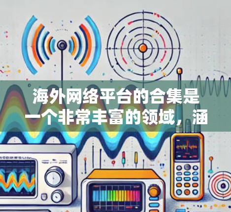 海外网络平台的合集是一个非常丰富的领域，涵盖了新闻、娱乐、购物、教育、社交等多个领域，适合不同用户的需求。以下是一些全球知名的海外网络平台及其特色，帮助你选择适合你的平台