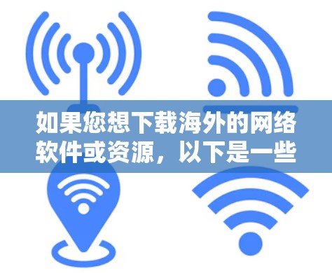 如果您想下载海外的网络软件或资源,以下是一些建议和链接,帮助您找到所需资源