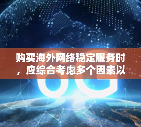 购买海外网络稳定服务时，应综合考虑多个因素以确保最佳体验。以下是详细的步骤和建议