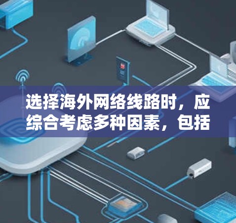 选择海外网络线路时,应综合考虑多种因素,包括提供服务的提供商、连接速度、可靠性、设备需求、配置复杂性、内容传输能力、维护要求以及所需的高级功能。以下是对不同网络类型和服务的详细分析