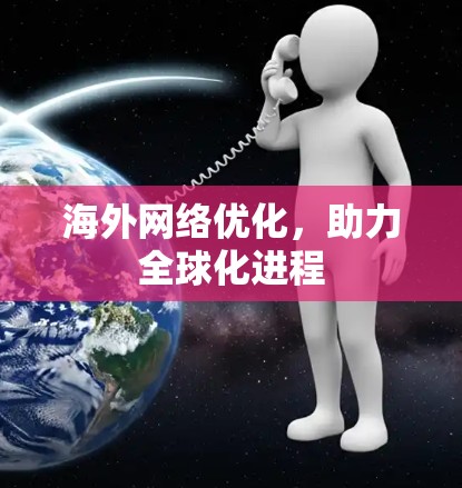 海外网络优化，助力全球化进程