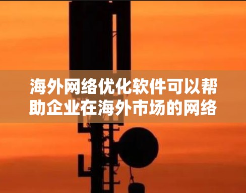 海外网络优化软件可以帮助企业在海外市场的网络优化中提升效率和性能，从而更好地满足业务需求。以下是一些常见的海外网络优化软件及其主要功能