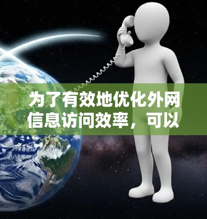 为了有效地优化外网信息访问效率,可以采取以下步骤