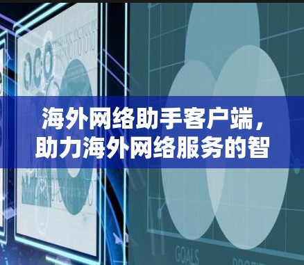 海外网络助手客户端，助力海外网络服务的智能化解决方案