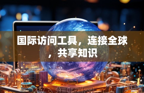 国际访问工具,连接全球,共享知识