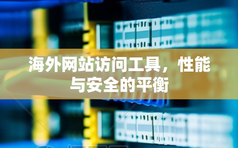 海外网站访问工具,性能与安全的平衡