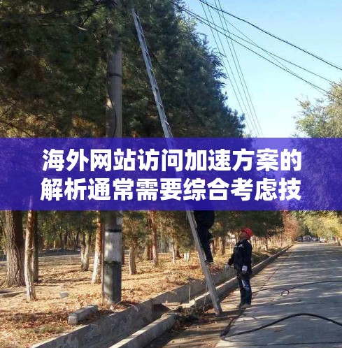 海外网站访问加速方案的解析通常需要综合考虑技术、策略、资源和数据安全等多个方面。以下是一个详细的解析，涵盖技术、优化策略、资源和数据安全等方面