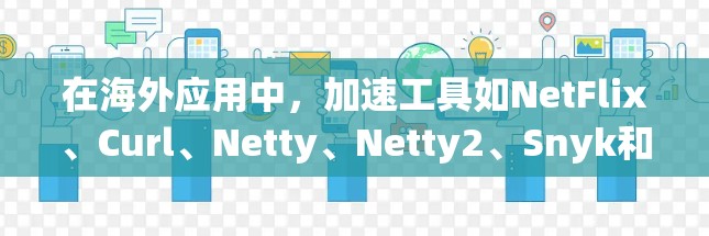 在海外应用中,加速工具如NetFlix、Curl、Netty、Netty2、Snyk和Netty3被广泛使用以提升网站访问速度。以下是对这些工具的评测和推荐
