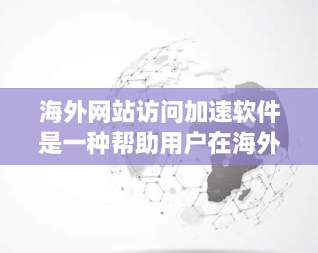 海外网站访问加速软件是一种帮助用户在海外网站上获得更快加载速度的工具，通常包括网typer、FastFrog 和 NetfliPiper 等。以下是其使用体验的详细分析
