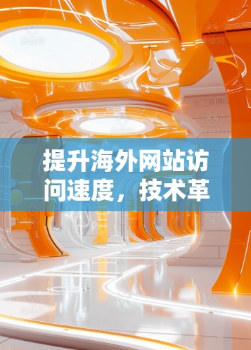 提升海外网站访问速度，技术革新助力高效访问