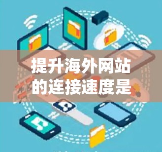 提升海外网站的连接速度是一个系统工程,涉及多个方面。以下是一步步的建议