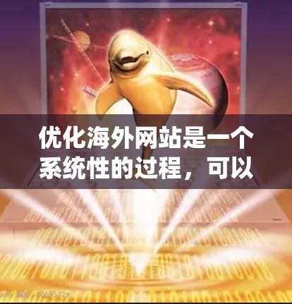 优化海外网站是一个系统性的过程,可以从以下几个步骤逐步进行