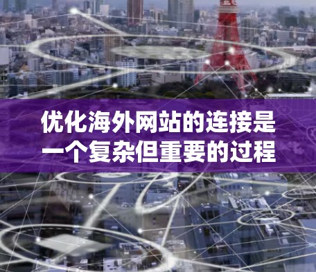 优化海外网站的连接是一个复杂但重要的过程，需要从多个方面入手，以确保网站稳定、性能良好，并且能够吸引海外用户的关注。以下是一个系统化的优化教程，分步骤说明如何进行海外网站的连接优化