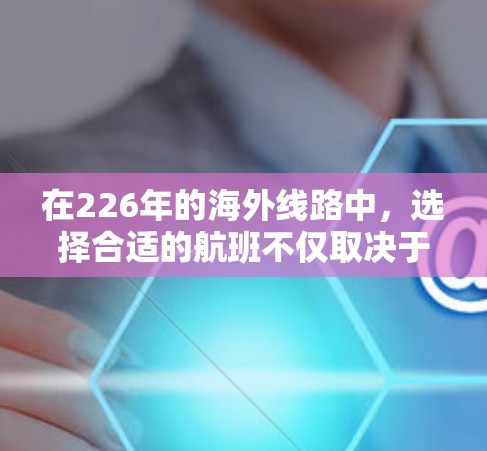 在226年的海外线路中，选择合适的航班不仅取决于航线类型和特点，还涉及多个因素，以下是一些关键点的总结