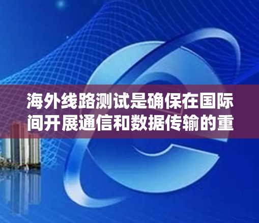海外线路测试是确保在国际间开展通信和数据传输的重要手段，涉及多个关键步骤和工具。以下是对海外线路测试的系统化学习和总结