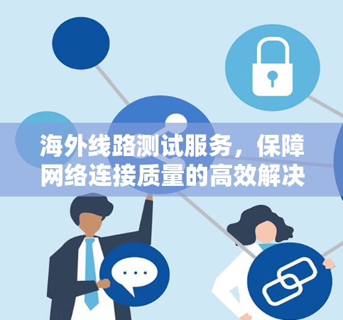 海外线路测试服务，保障网络连接质量的高效解决方案