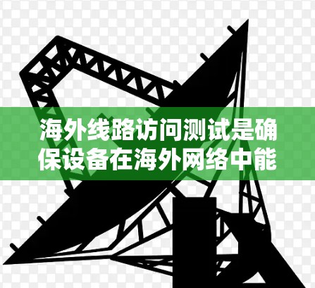 海外线路访问测试是确保设备在海外网络中能够正常工作并进行访问操作的重要步骤。以下是一些可能的测试需求和方法